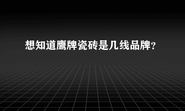 想知道鹰牌瓷砖是几线品牌？