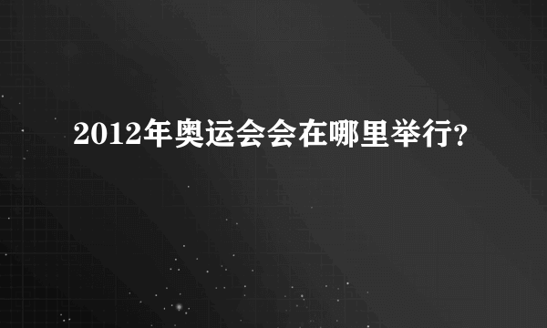 2012年奥运会会在哪里举行？