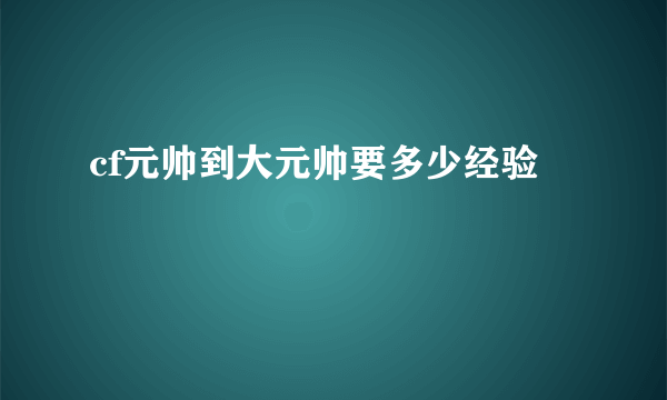 cf元帅到大元帅要多少经验