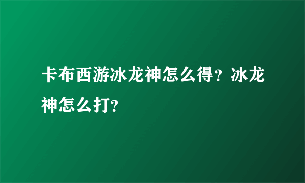 卡布西游冰龙神怎么得？冰龙神怎么打？