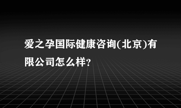 爱之孕国际健康咨询(北京)有限公司怎么样？