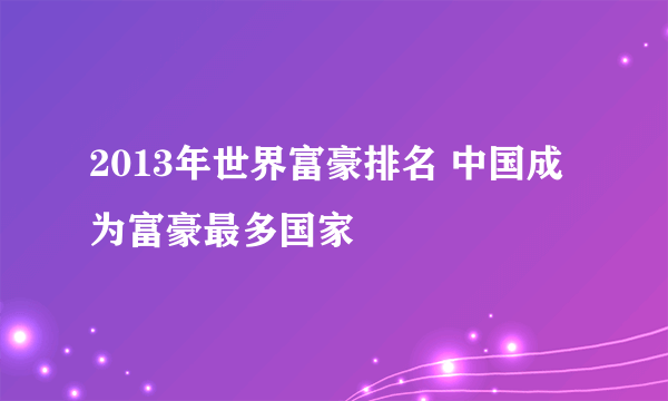 2013年世界富豪排名 中国成为富豪最多国家