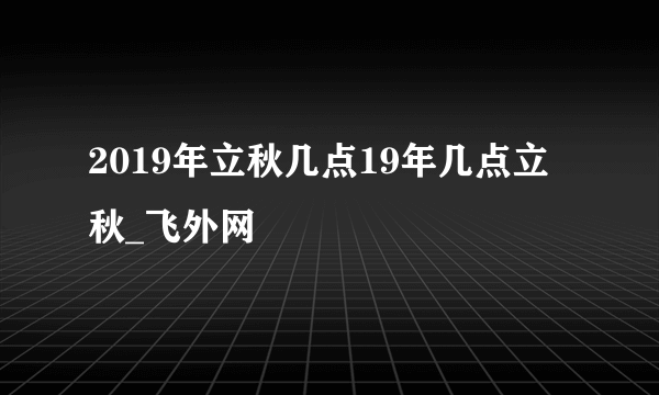 2019年立秋几点19年几点立秋_飞外网