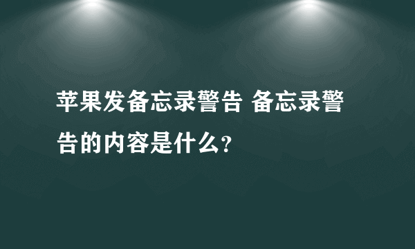 苹果发备忘录警告 备忘录警告的内容是什么？