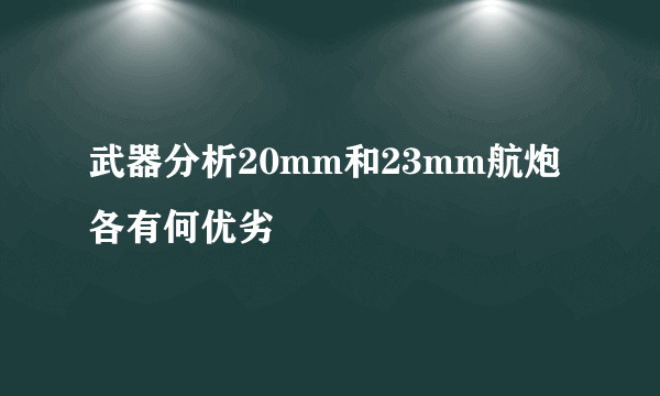 武器分析20mm和23mm航炮各有何优劣