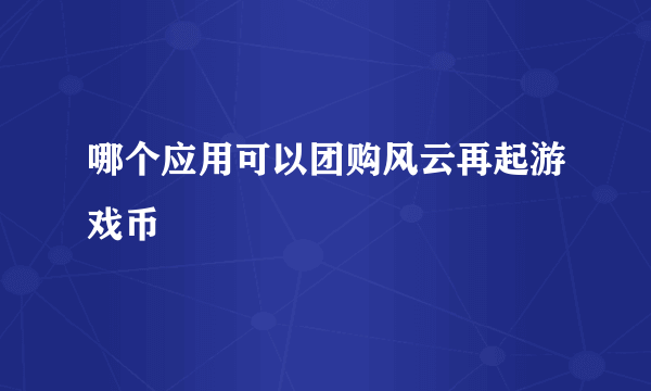 哪个应用可以团购风云再起游戏币