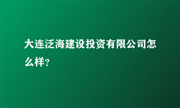 大连泛海建设投资有限公司怎么样？