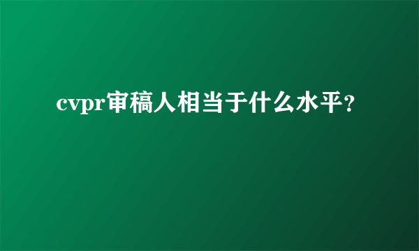 cvpr审稿人相当于什么水平？