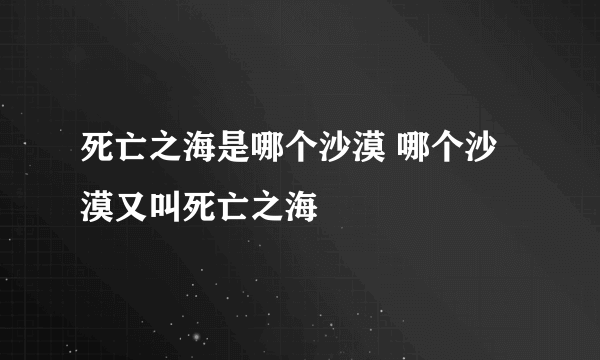 死亡之海是哪个沙漠 哪个沙漠又叫死亡之海