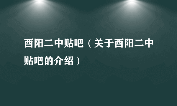 酉阳二中贴吧（关于酉阳二中贴吧的介绍）