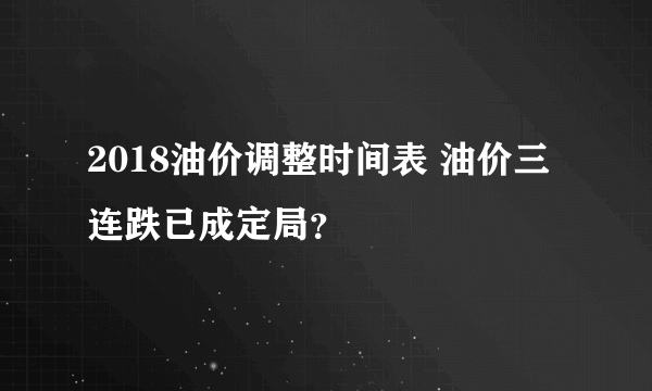 2018油价调整时间表 油价三连跌已成定局？