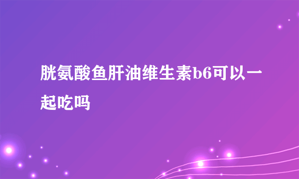 胱氨酸鱼肝油维生素b6可以一起吃吗