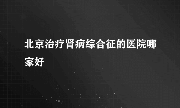 北京治疗肾病综合征的医院哪家好