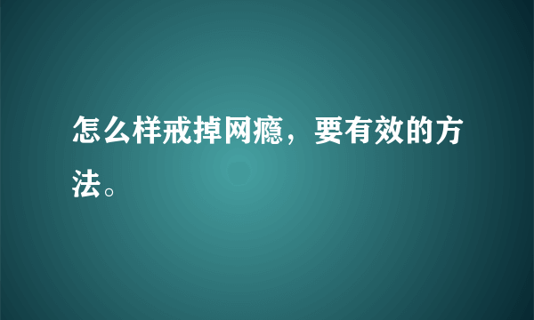 怎么样戒掉网瘾，要有效的方法。