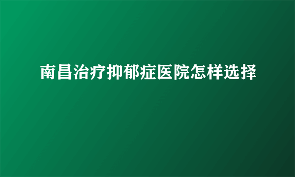 南昌治疗抑郁症医院怎样选择