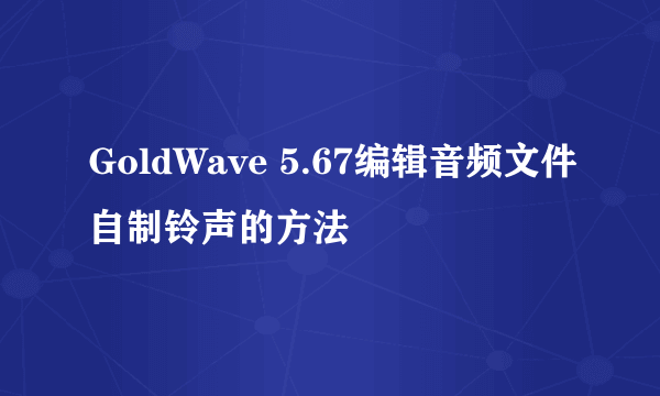 GoldWave 5.67编辑音频文件自制铃声的方法