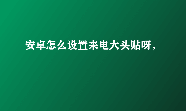 安卓怎么设置来电大头贴呀，