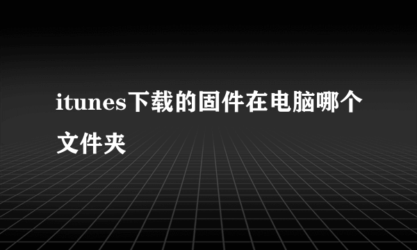 itunes下载的固件在电脑哪个文件夹