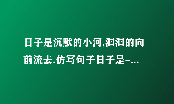 日子是沉默的小河,汩汩的向前流去.仿写句子日子是----------------