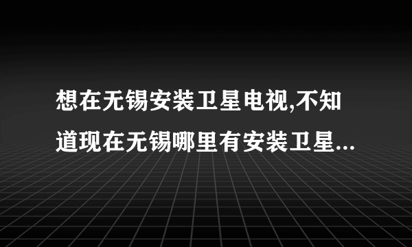 想在无锡安装卫星电视,不知道现在无锡哪里有安装卫星电视的?有在无锡安装过卫星电视的朋友给我推荐下?