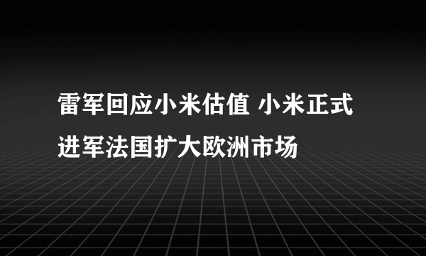 雷军回应小米估值 小米正式进军法国扩大欧洲市场