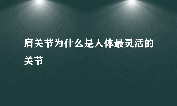 肩关节为什么是人体最灵活的关节