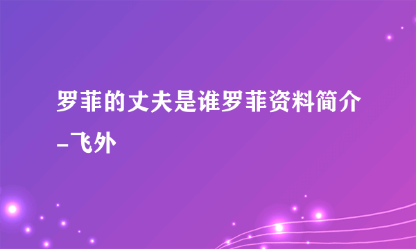 罗菲的丈夫是谁罗菲资料简介-飞外