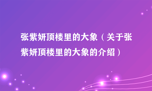 张紫妍顶楼里的大象（关于张紫妍顶楼里的大象的介绍）