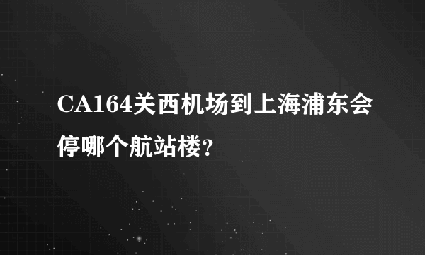 CA164关西机场到上海浦东会停哪个航站楼？