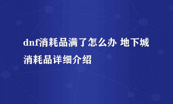 dnf消耗品满了怎么办 地下城消耗品详细介绍