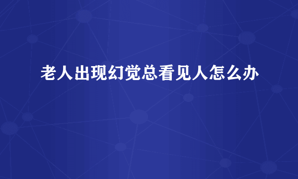 老人出现幻觉总看见人怎么办