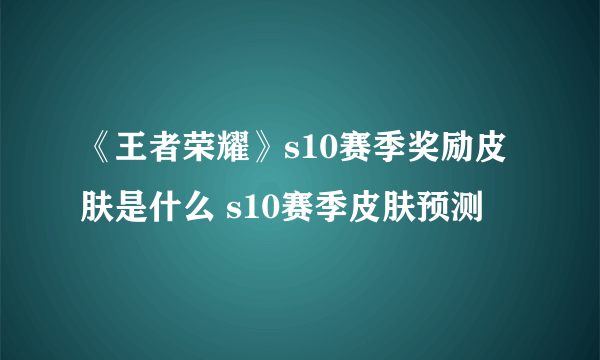 《王者荣耀》s10赛季奖励皮肤是什么 s10赛季皮肤预测