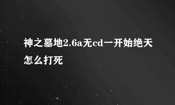 神之墓地2.6a无cd一开始绝天怎么打死