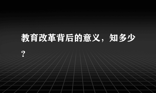 教育改革背后的意义，知多少？