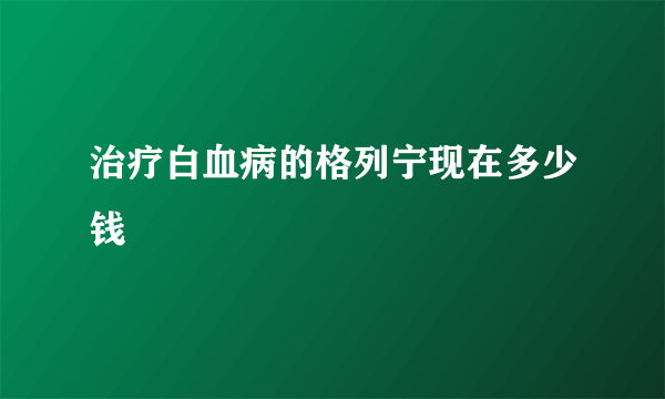 治疗白血病的格列宁现在多少钱