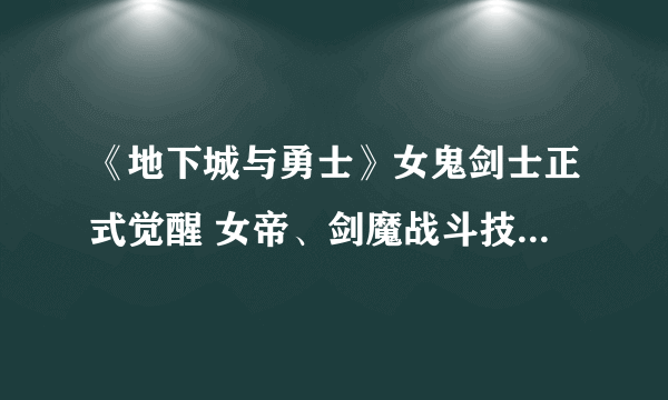 《地下城与勇士》女鬼剑士正式觉醒 女帝、剑魔战斗技能解析曝光