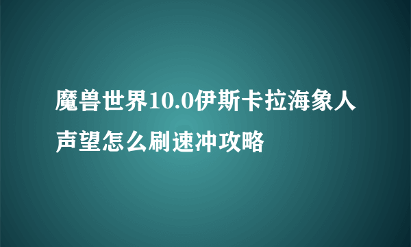 魔兽世界10.0伊斯卡拉海象人声望怎么刷速冲攻略