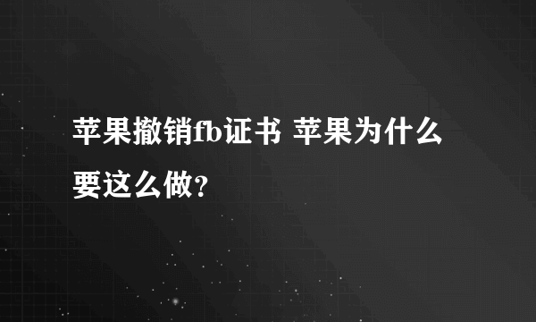 苹果撤销fb证书 苹果为什么要这么做？