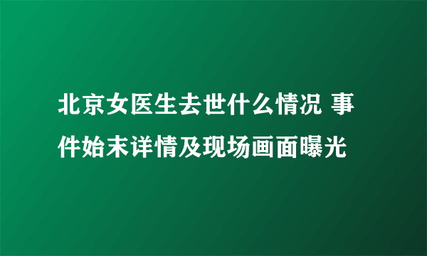 北京女医生去世什么情况 事件始末详情及现场画面曝光