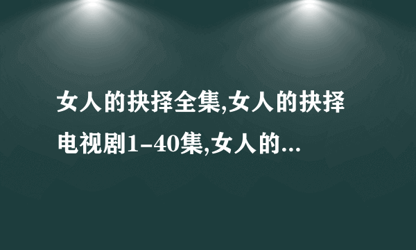 女人的抉择全集,女人的抉择电视剧1-40集,女人的抉择全集百度影音