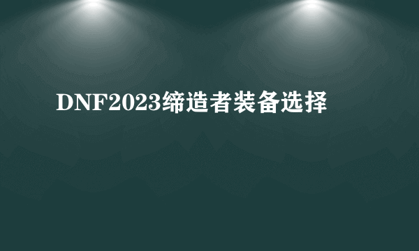 DNF2023缔造者装备选择