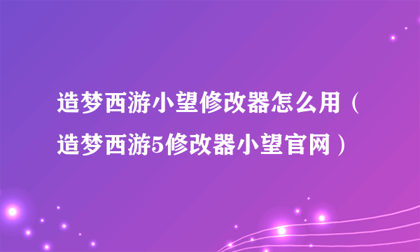 造梦西游小望修改器怎么用（造梦西游5修改器小望官网）