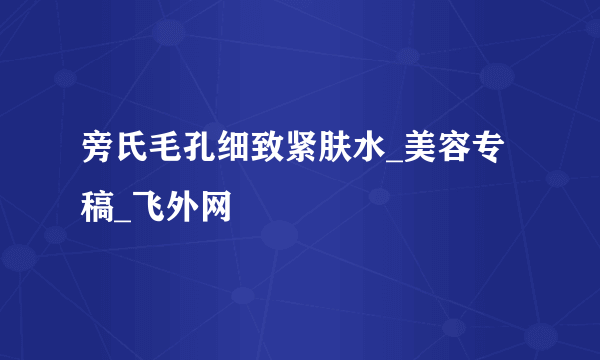 旁氏毛孔细致紧肤水_美容专稿_飞外网