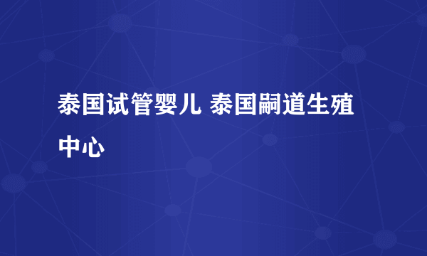 泰国试管婴儿 泰国嗣道生殖中心