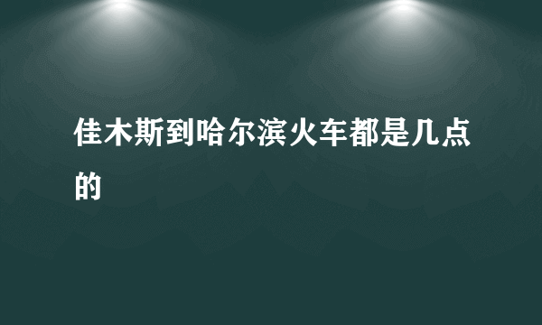 佳木斯到哈尔滨火车都是几点的