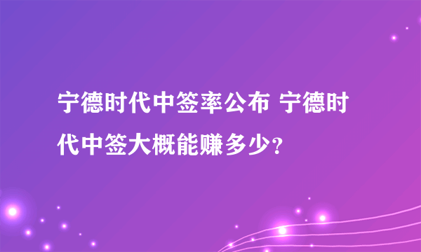 宁德时代中签率公布 宁德时代中签大概能赚多少？