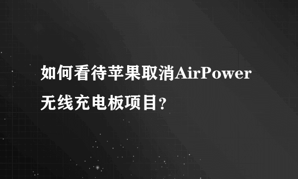 如何看待苹果取消AirPower无线充电板项目？