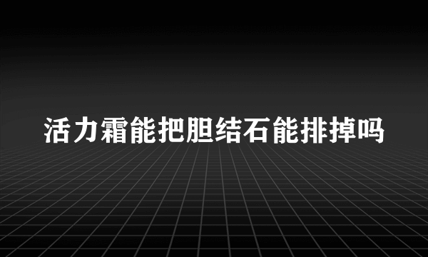 活力霜能把胆结石能排掉吗