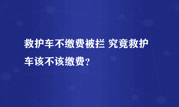 救护车不缴费被拦 究竟救护车该不该缴费？