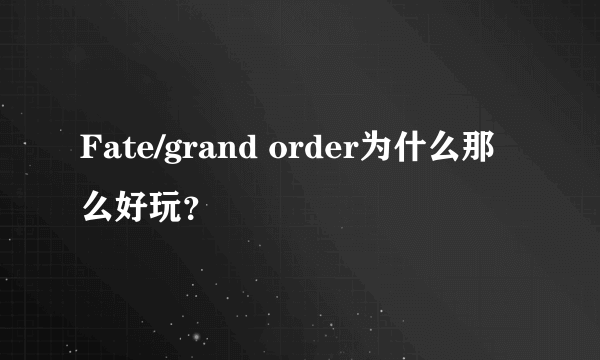 Fate/grand order为什么那么好玩？